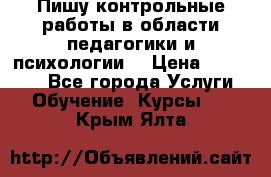 Пишу контрольные работы в области педагогики и психологии. › Цена ­ 300-650 - Все города Услуги » Обучение. Курсы   . Крым,Ялта